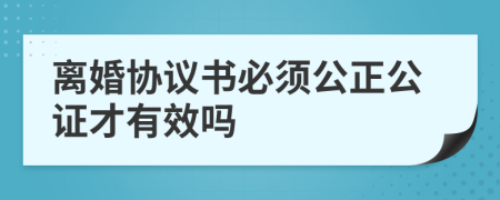 離婚協(xié)議書必須公正公證才有效嗎