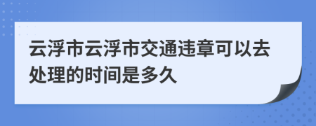 云浮市云浮市交通違章可以去處理的時(shí)間是多久