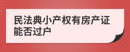 民法典小產(chǎn)權(quán)有房產(chǎn)證能否過(guò)戶