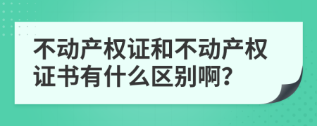 不動產(chǎn)權(quán)證和不動產(chǎn)權(quán)證書有什么區(qū)別??？