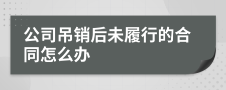 公司吊銷后未履行的合同怎么辦