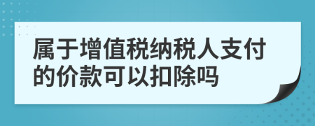 屬于增值稅納稅人支付的價(jià)款可以扣除嗎