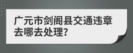 廣元市劍閣縣交通違章去哪去處理？