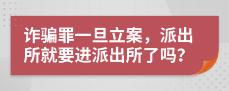 詐騙罪一旦立案，派出所就要進(jìn)派出所了嗎？