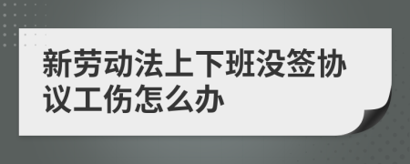 新勞動法上下班沒簽協(xié)議工傷怎么辦