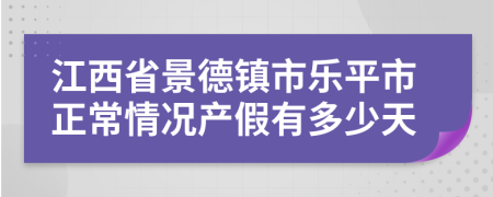 江西省景德鎮(zhèn)市樂平市正常情況產(chǎn)假有多少天