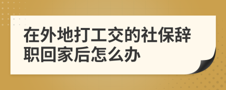 在外地打工交的社保辭職回家后怎么辦