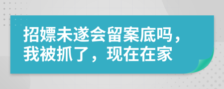 招嫖未遂會留案底嗎，我被抓了，現(xiàn)在在家