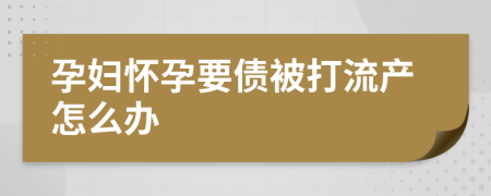 孕婦懷孕要債被打流產(chǎn)怎么辦