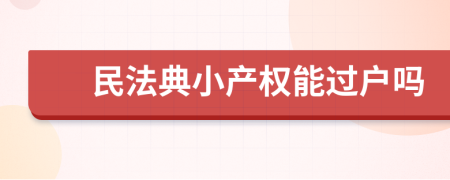 民法典小產(chǎn)權(quán)能過戶嗎