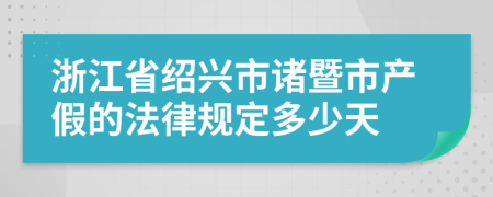 浙江省紹興市諸暨市產(chǎn)假的法律規(guī)定多少天