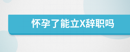 懷孕了能立X辭職嗎
