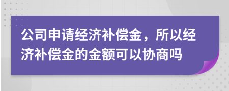公司申請(qǐng)經(jīng)濟(jì)補(bǔ)償金，所以經(jīng)濟(jì)補(bǔ)償金的金額可以協(xié)商嗎