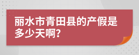 麗水市青田縣的產(chǎn)假是多少天??？