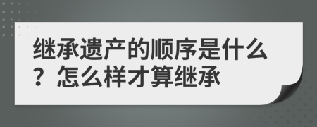 繼承遺產(chǎn)的順序是什么？怎么樣才算繼承
