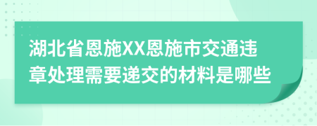 湖北省恩施XX恩施市交通違章處理需要遞交的材料是哪些