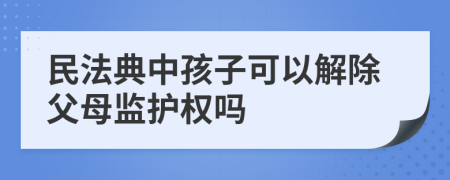 民法典中孩子可以解除父母監(jiān)護(hù)權(quán)嗎