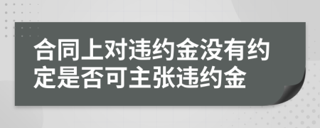 合同上對違約金沒有約定是否可主張違約金