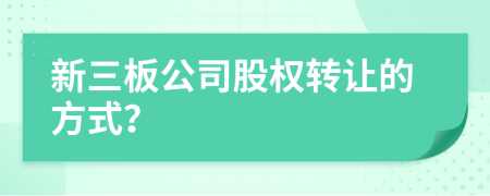 新三板公司股權轉讓的方式？