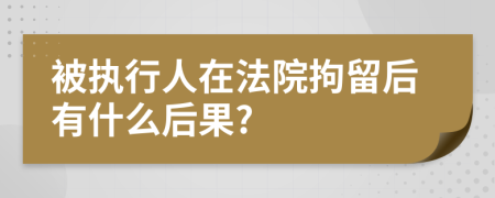 被執(zhí)行人在法院拘留后有什么后果?