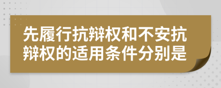 先履行抗辯權和不安抗辯權的適用條件分別是