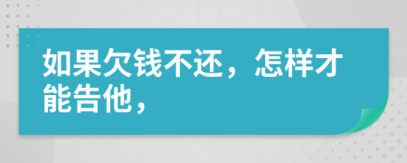 如果欠钱不还，怎样才能告他，