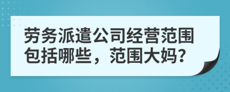 勞務(wù)派遣公司經(jīng)營范圍包括哪些，范圍大媽？