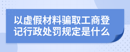 以虛假材料騙取工商登記行政處罰規(guī)定是什么