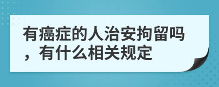 有癌癥的人治安拘留嗎，有什么相關規(guī)定