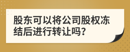 股東可以將公司股權(quán)凍結(jié)后進(jìn)行轉(zhuǎn)讓嗎？