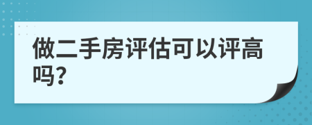 做二手房評估可以評高嗎？