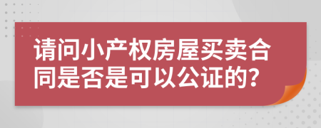 請(qǐng)問小產(chǎn)權(quán)房屋買賣合同是否是可以公證的？