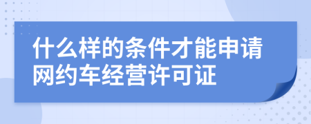 什么樣的條件才能申請網(wǎng)約車經(jīng)營許可證