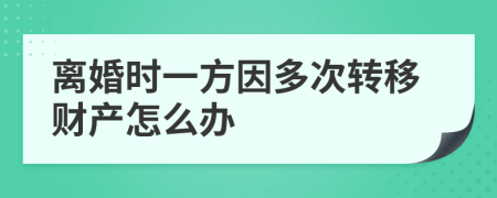離婚時一方因多次轉移財產怎么辦