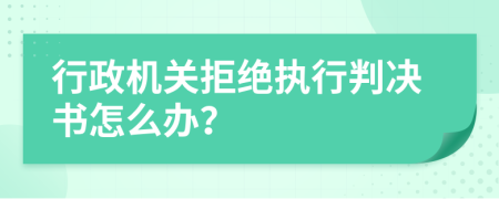 行政機(jī)關(guān)拒絕執(zhí)行判決書怎么辦？