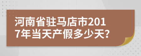 河南省駐馬店市2017年當(dāng)天產(chǎn)假多少天？