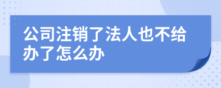 公司注銷了法人也不給辦了怎么辦