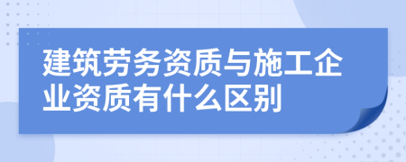 建筑勞務(wù)資質(zhì)與施工企業(yè)資質(zhì)有什么區(qū)別