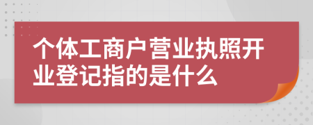 個(gè)體工商戶營業(yè)執(zhí)照開業(yè)登記指的是什么