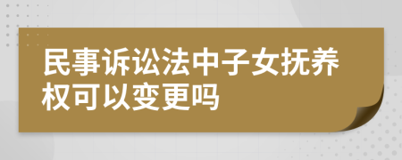 民事訴訟法中子女撫養(yǎng)權(quán)可以變更嗎