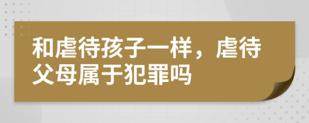 和虐待孩子一樣，虐待父母屬于犯罪嗎