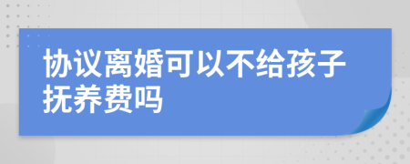 協(xié)議離婚可以不給孩子撫養(yǎng)費嗎
