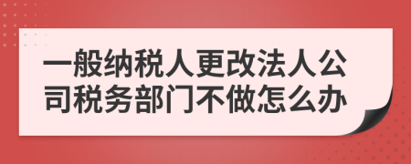 一般納稅人更改法人公司稅務(wù)部門不做怎么辦