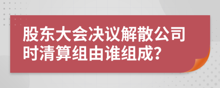 股東大會決議解散公司時清算組由誰組成？