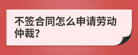 不簽合同怎么申請(qǐng)勞動(dòng)仲裁?