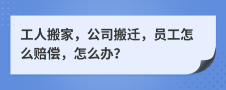 工人搬家，公司搬遷，員工怎么賠償，怎么辦？
