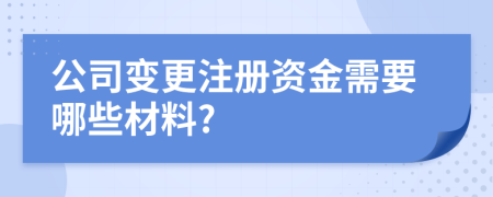 公司變更注冊資金需要哪些材料?