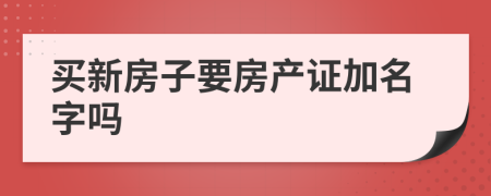 買(mǎi)新房子要房產(chǎn)證加名字嗎