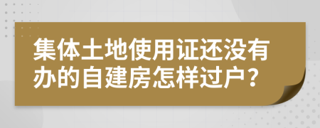 集體土地使用證還沒有辦的自建房怎樣過戶？