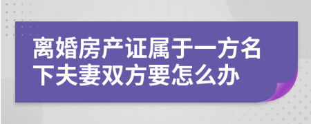 離婚房產(chǎn)證屬于一方名下夫妻雙方要怎么辦